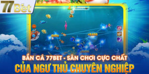 Bắn Cá 77BET - Sân Chơi Cực Chất Của Ngư Thủ Chuyên Nghiệp