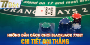 Hướng Dẫn Cách Chơi Blackjack 77bet Chi Tiết Đại Thắng