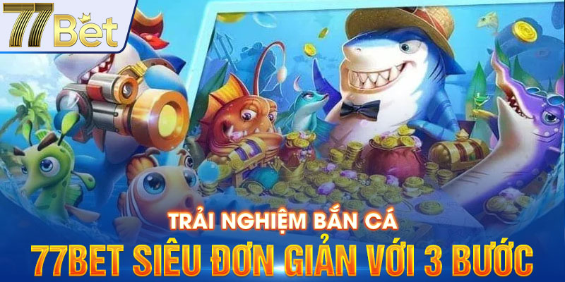 Trải nghiệm bắn cá 77BET siêu đơn giản với 3 bước